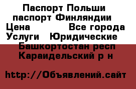 Паспорт Польши, паспорт Финляндии › Цена ­ 1 000 - Все города Услуги » Юридические   . Башкортостан респ.,Караидельский р-н